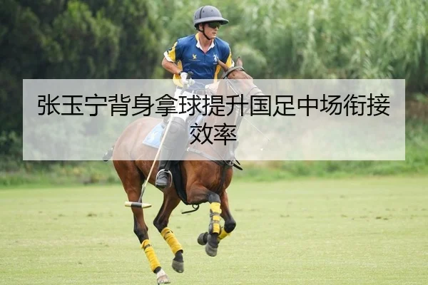 张玉宁背身拿球提升国足中场衔接效率
